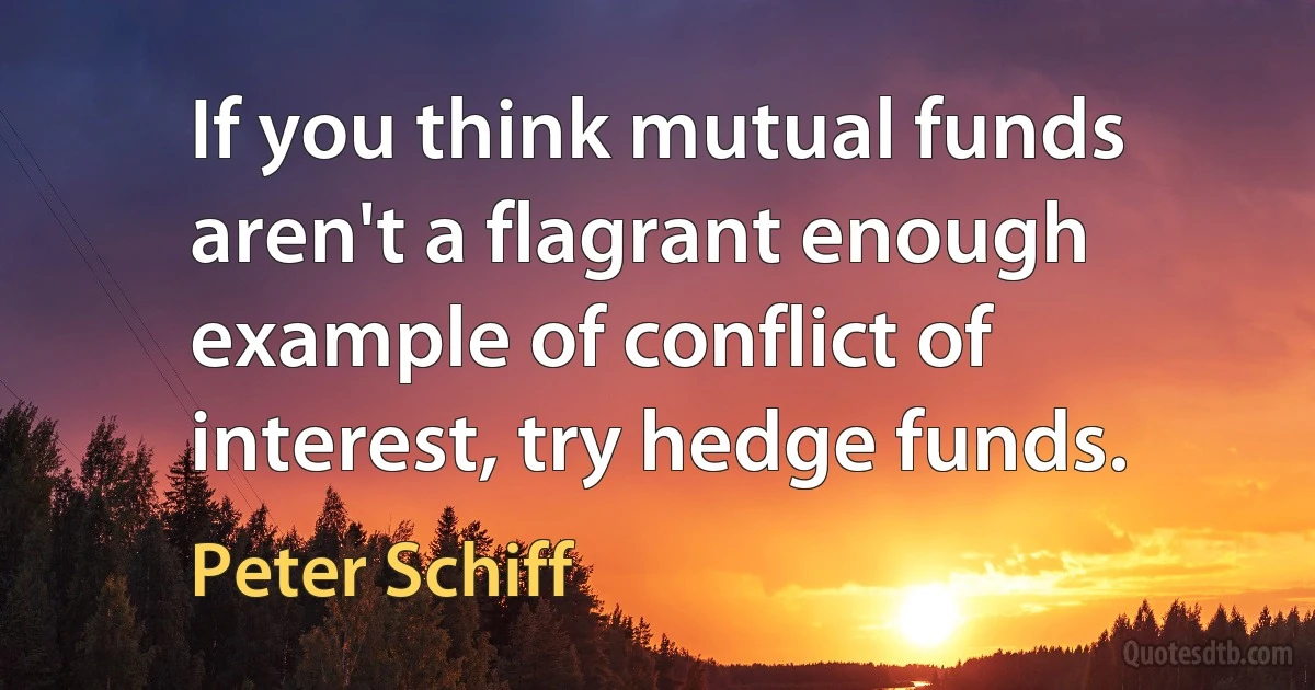 If you think mutual funds aren't a flagrant enough example of conflict of interest, try hedge funds. (Peter Schiff)