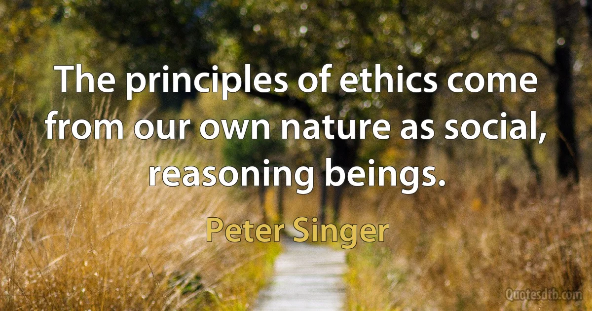 The principles of ethics come from our own nature as social, reasoning beings. (Peter Singer)