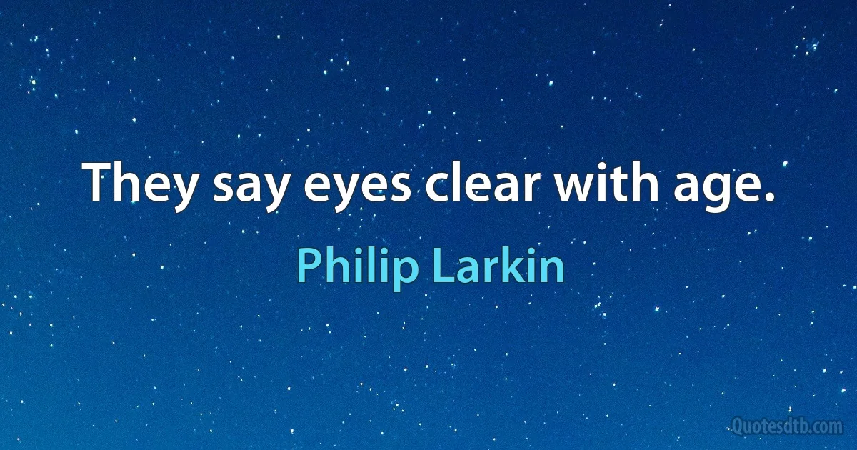 They say eyes clear with age. (Philip Larkin)