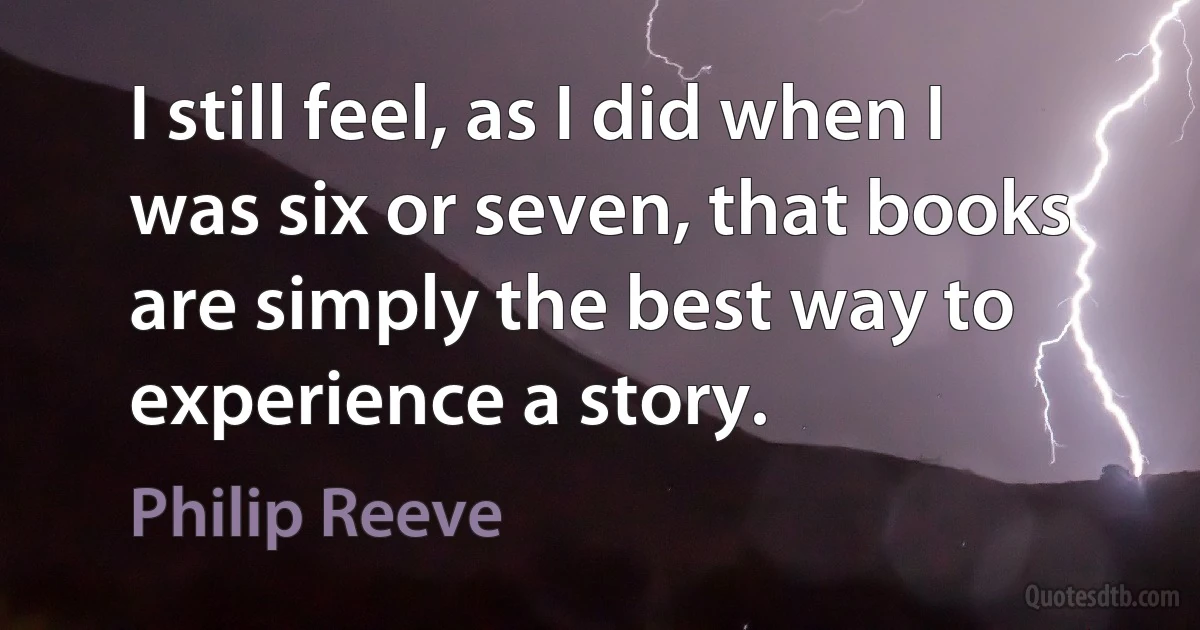 I still feel, as I did when I was six or seven, that books are simply the best way to experience a story. (Philip Reeve)