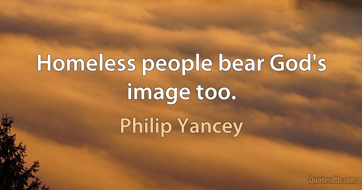 Homeless people bear God's image too. (Philip Yancey)