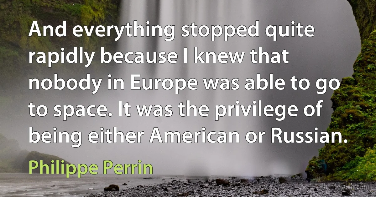 And everything stopped quite rapidly because I knew that nobody in Europe was able to go to space. It was the privilege of being either American or Russian. (Philippe Perrin)