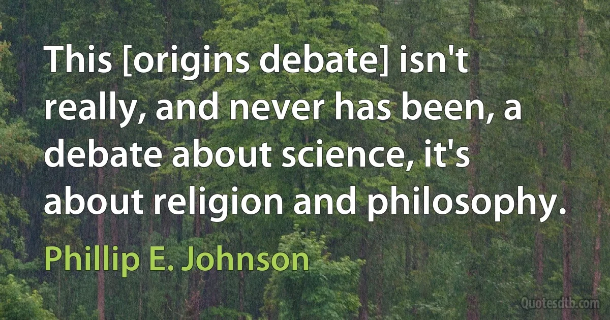 This [origins debate] isn't really, and never has been, a debate about science, it's about religion and philosophy. (Phillip E. Johnson)