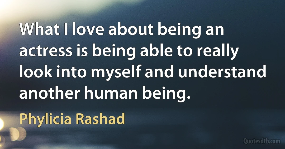 What I love about being an actress is being able to really look into myself and understand another human being. (Phylicia Rashad)