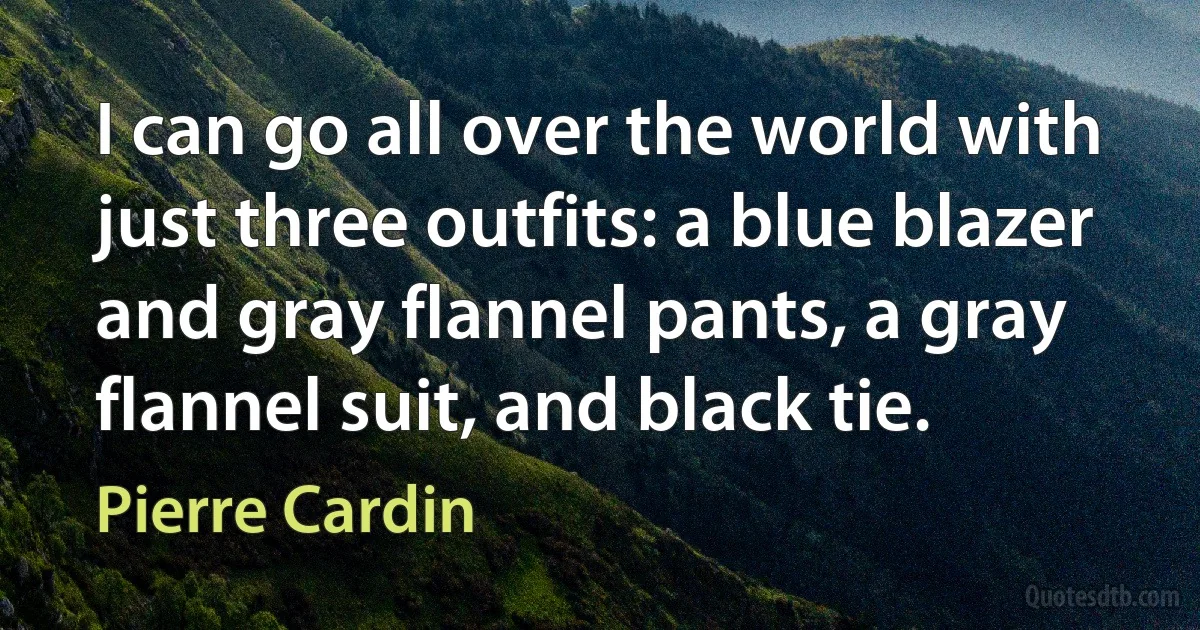 I can go all over the world with just three outfits: a blue blazer and gray flannel pants, a gray flannel suit, and black tie. (Pierre Cardin)