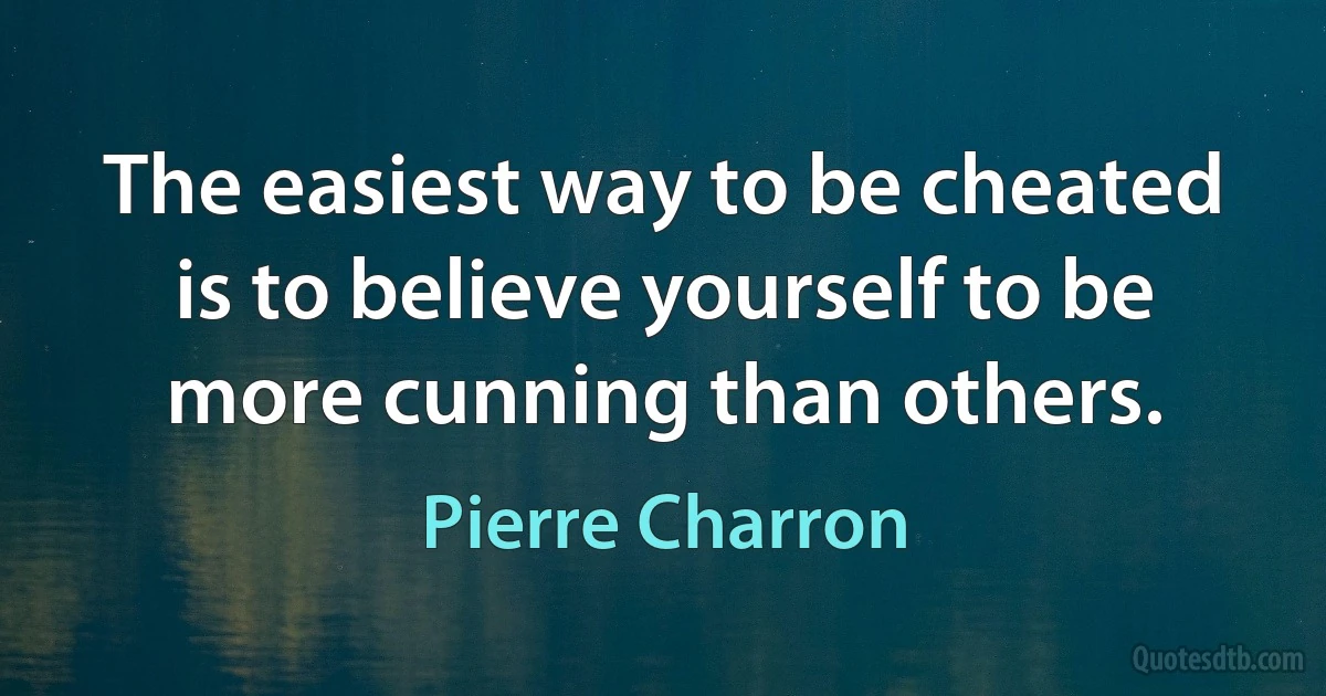 The easiest way to be cheated is to believe yourself to be more cunning than others. (Pierre Charron)