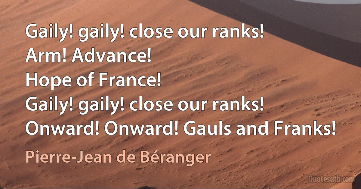 Gaily! gaily! close our ranks!
Arm! Advance!
Hope of France!
Gaily! gaily! close our ranks!
Onward! Onward! Gauls and Franks! (Pierre-Jean de Béranger)