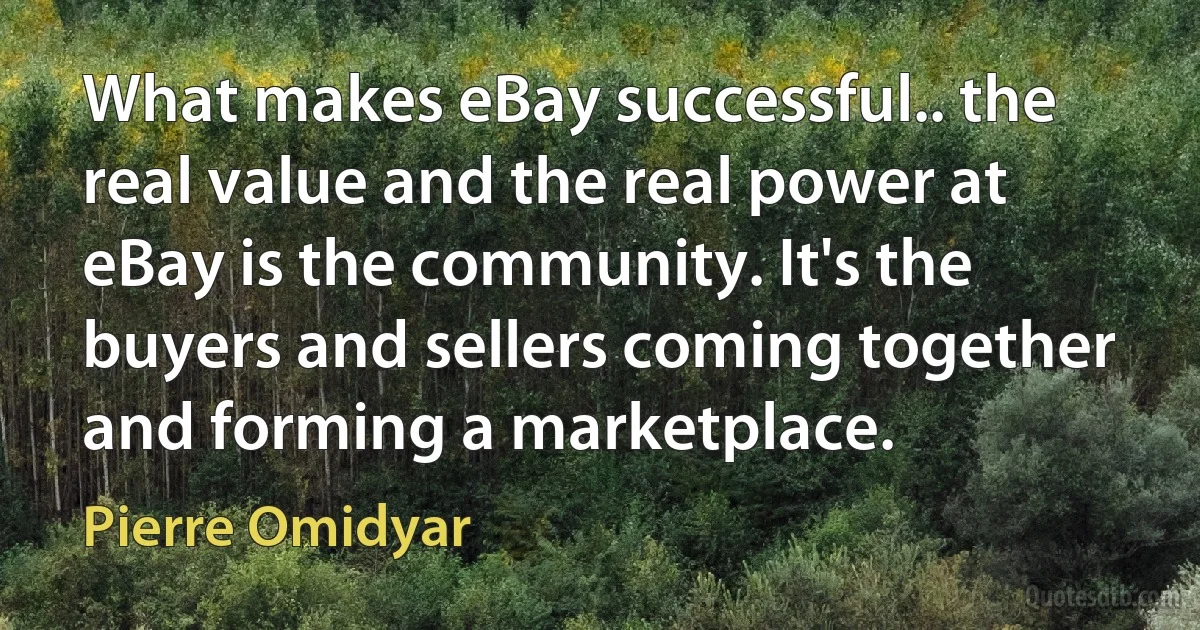 What makes eBay successful.. the real value and the real power at eBay is the community. It's the buyers and sellers coming together and forming a marketplace. (Pierre Omidyar)