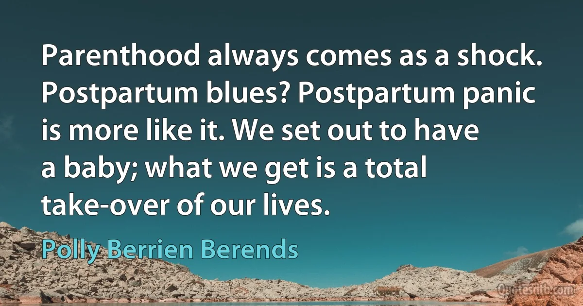 Parenthood always comes as a shock. Postpartum blues? Postpartum panic is more like it. We set out to have a baby; what we get is a total take-over of our lives. (Polly Berrien Berends)