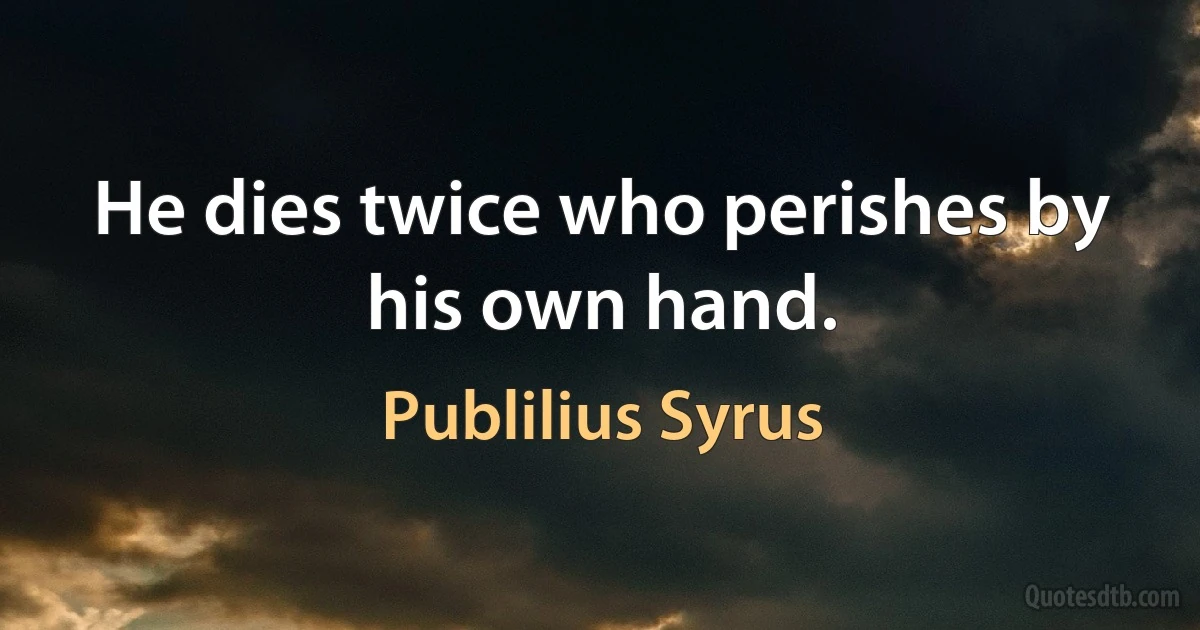 He dies twice who perishes by his own hand. (Publilius Syrus)