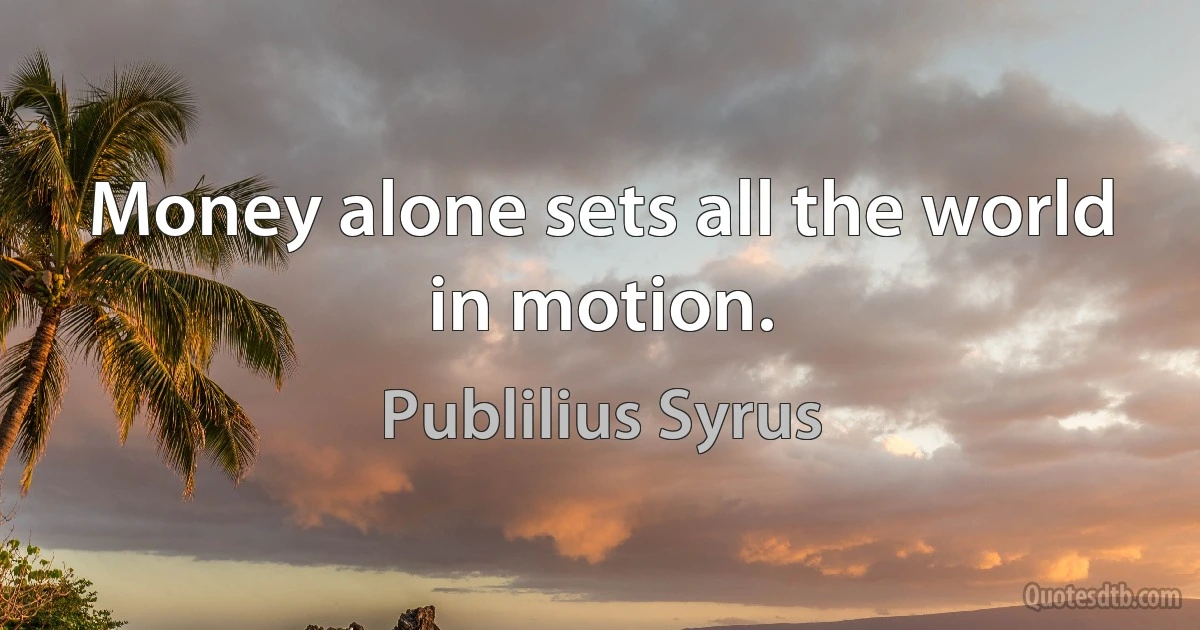 Money alone sets all the world in motion. (Publilius Syrus)