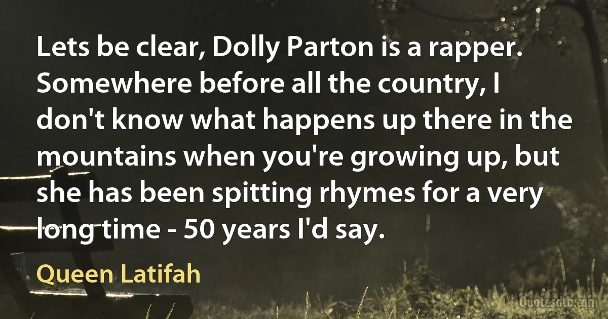 Lets be clear, Dolly Parton is a rapper. Somewhere before all the country, I don't know what happens up there in the mountains when you're growing up, but she has been spitting rhymes for a very long time - 50 years I'd say. (Queen Latifah)