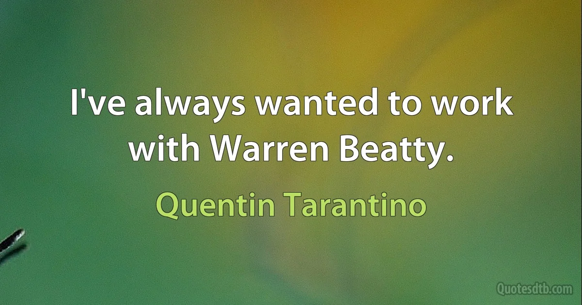 I've always wanted to work with Warren Beatty. (Quentin Tarantino)