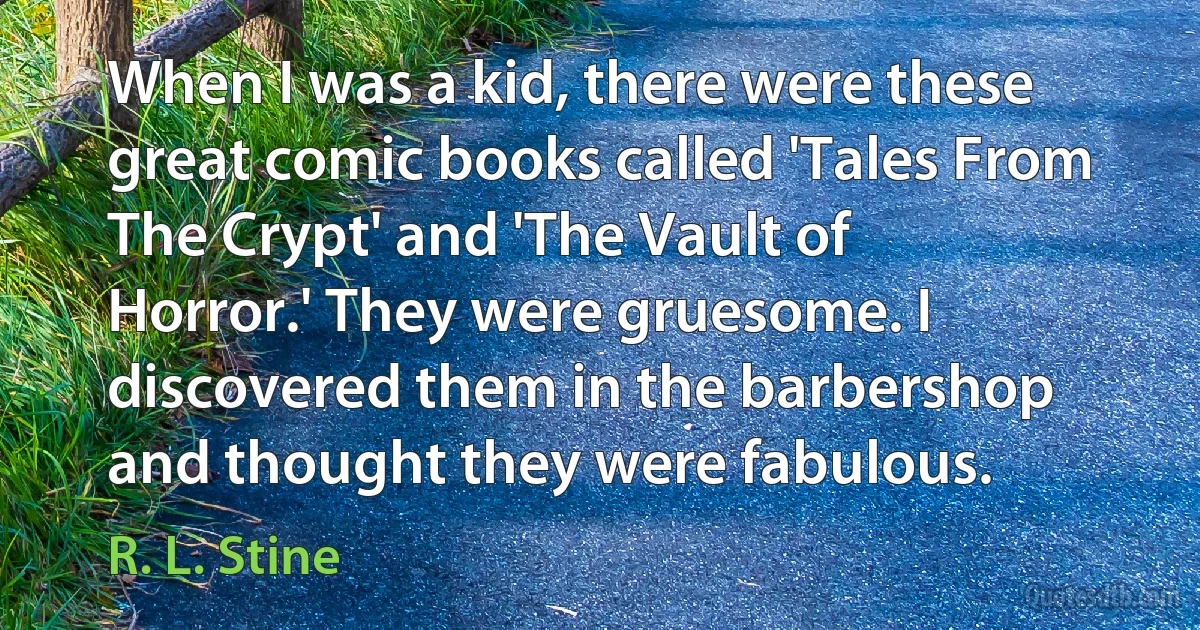 When I was a kid, there were these great comic books called 'Tales From The Crypt' and 'The Vault of Horror.' They were gruesome. I discovered them in the barbershop and thought they were fabulous. (R. L. Stine)