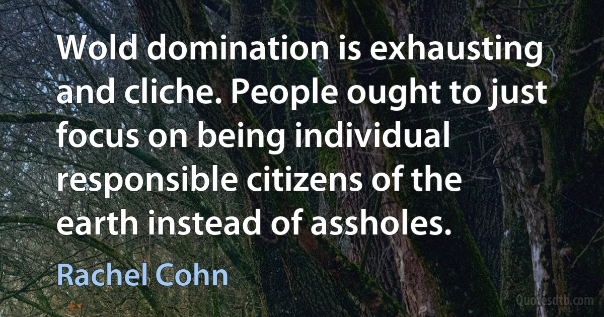 Wold domination is exhausting and cliche. People ought to just focus on being individual responsible citizens of the earth instead of assholes. (Rachel Cohn)