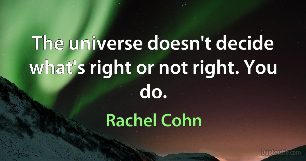 The universe doesn't decide what's right or not right. You do. (Rachel Cohn)