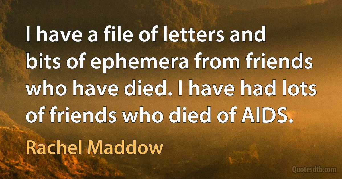 I have a file of letters and bits of ephemera from friends who have died. I have had lots of friends who died of AIDS. (Rachel Maddow)