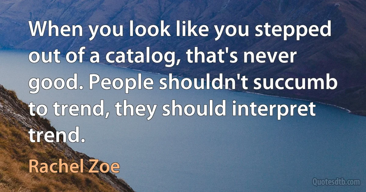 When you look like you stepped out of a catalog, that's never good. People shouldn't succumb to trend, they should interpret trend. (Rachel Zoe)