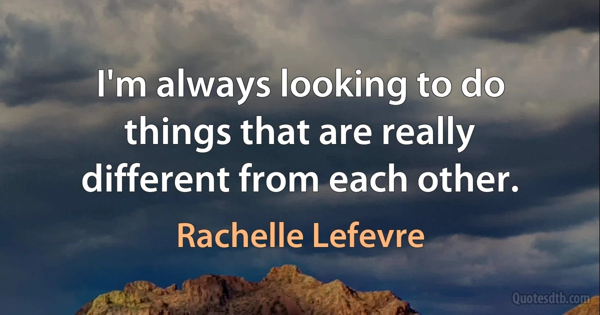 I'm always looking to do things that are really different from each other. (Rachelle Lefevre)