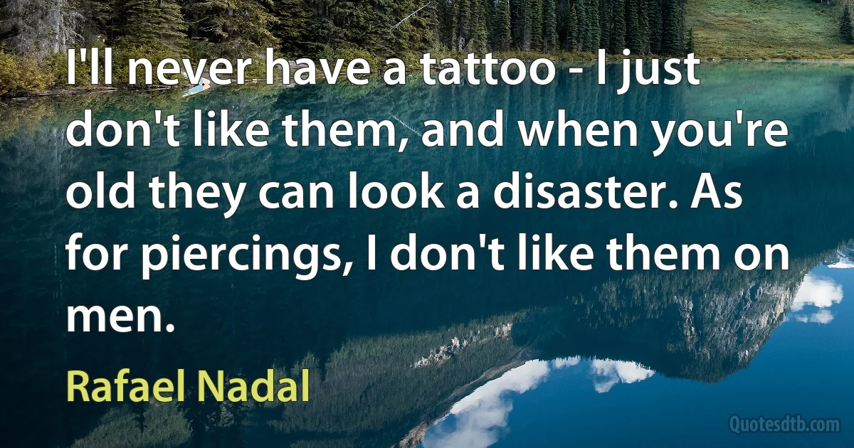 I'll never have a tattoo - I just don't like them, and when you're old they can look a disaster. As for piercings, I don't like them on men. (Rafael Nadal)