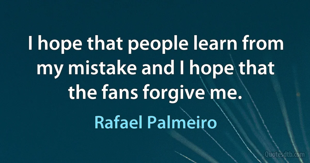 I hope that people learn from my mistake and I hope that the fans forgive me. (Rafael Palmeiro)