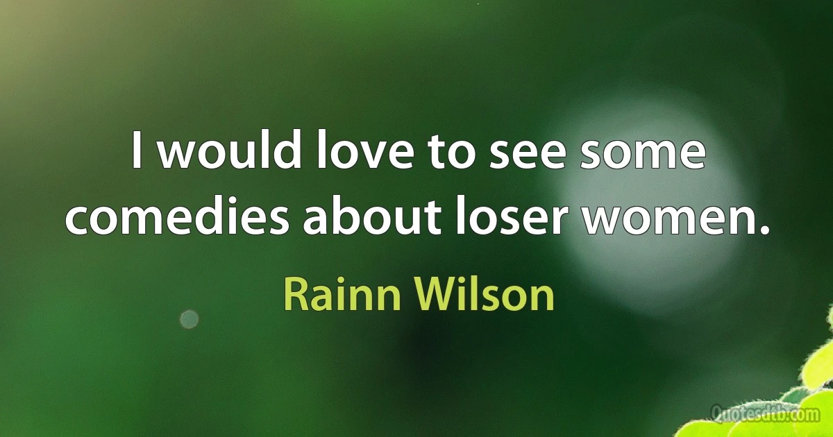 I would love to see some comedies about loser women. (Rainn Wilson)