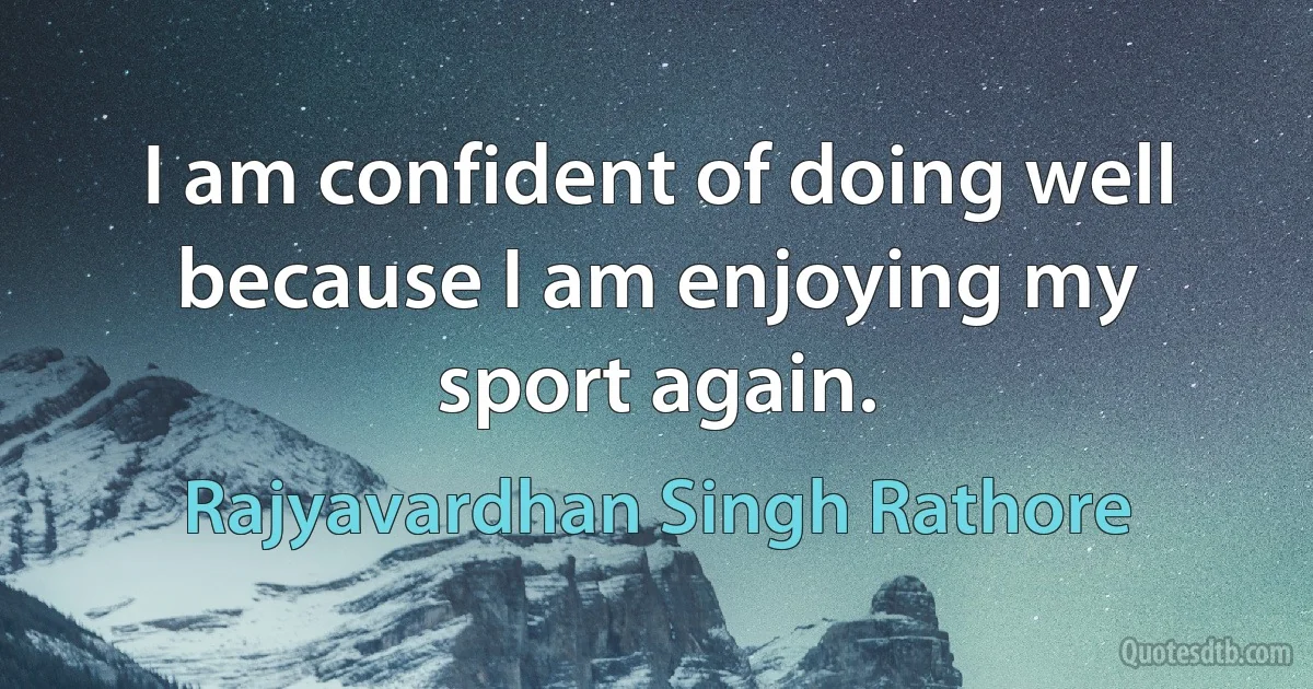 I am confident of doing well because I am enjoying my sport again. (Rajyavardhan Singh Rathore)