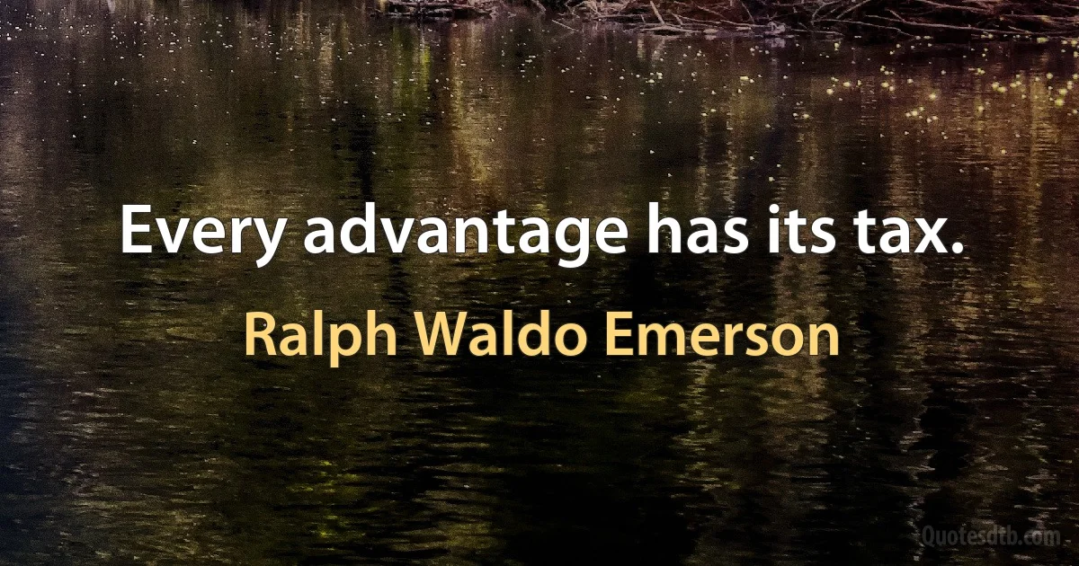 Every advantage has its tax. (Ralph Waldo Emerson)