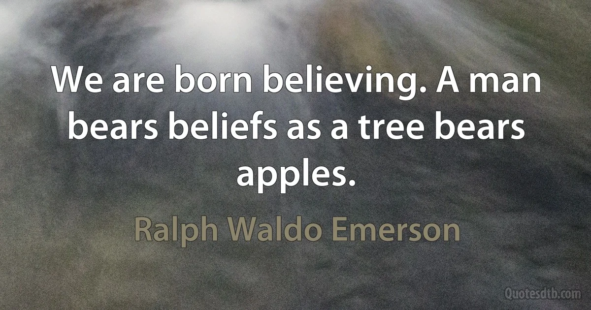 We are born believing. A man bears beliefs as a tree bears apples. (Ralph Waldo Emerson)