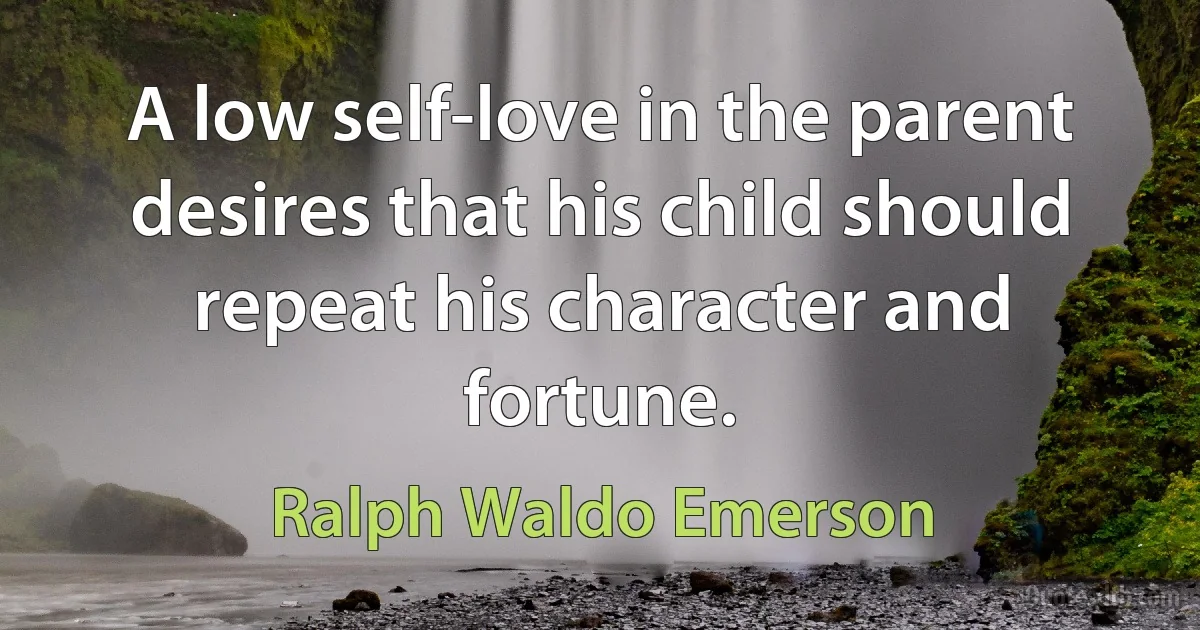 A low self-love in the parent desires that his child should repeat his character and fortune. (Ralph Waldo Emerson)