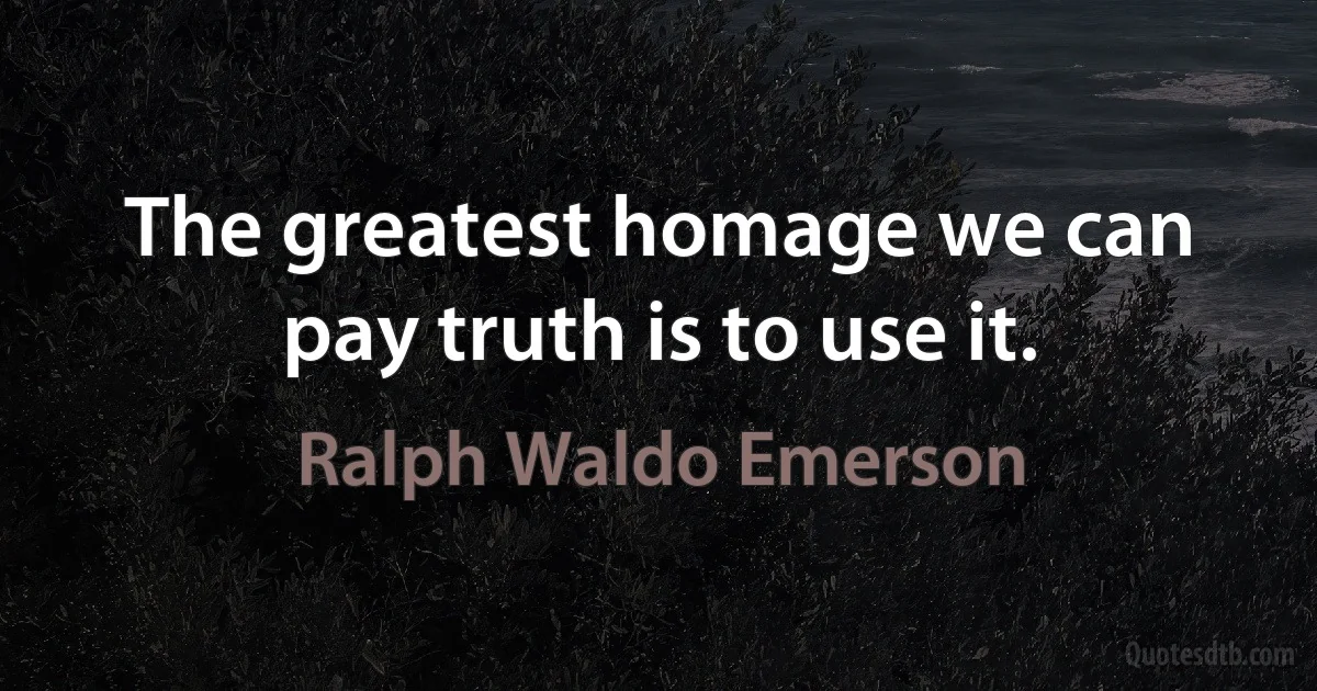 The greatest homage we can pay truth is to use it. (Ralph Waldo Emerson)