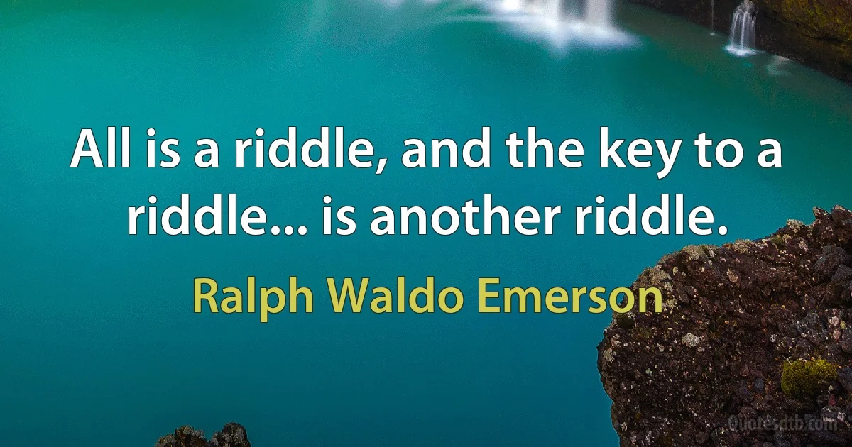 All is a riddle, and the key to a riddle... is another riddle. (Ralph Waldo Emerson)