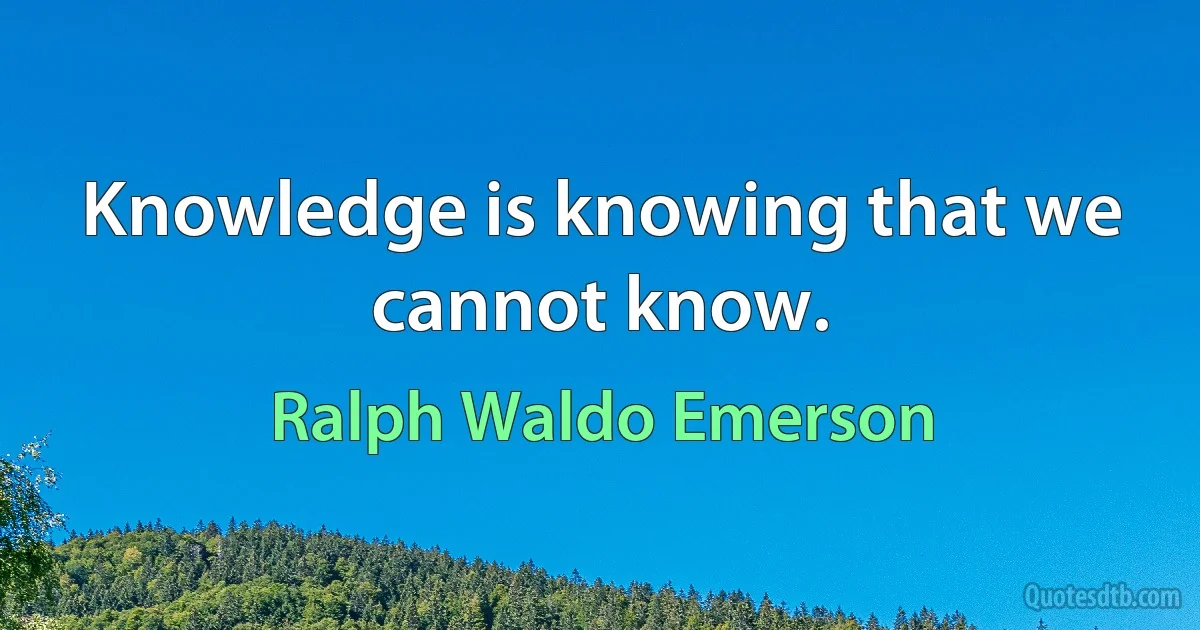 Knowledge is knowing that we cannot know. (Ralph Waldo Emerson)