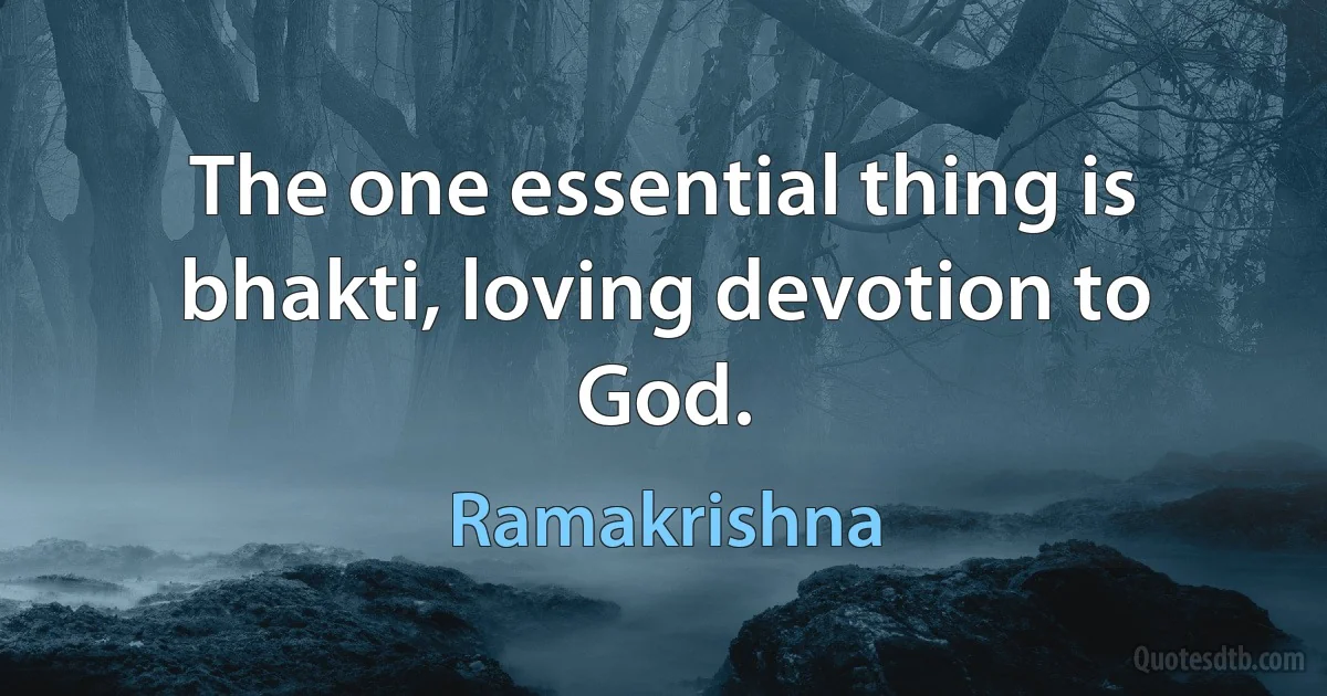 The one essential thing is bhakti, loving devotion to God. (Ramakrishna)