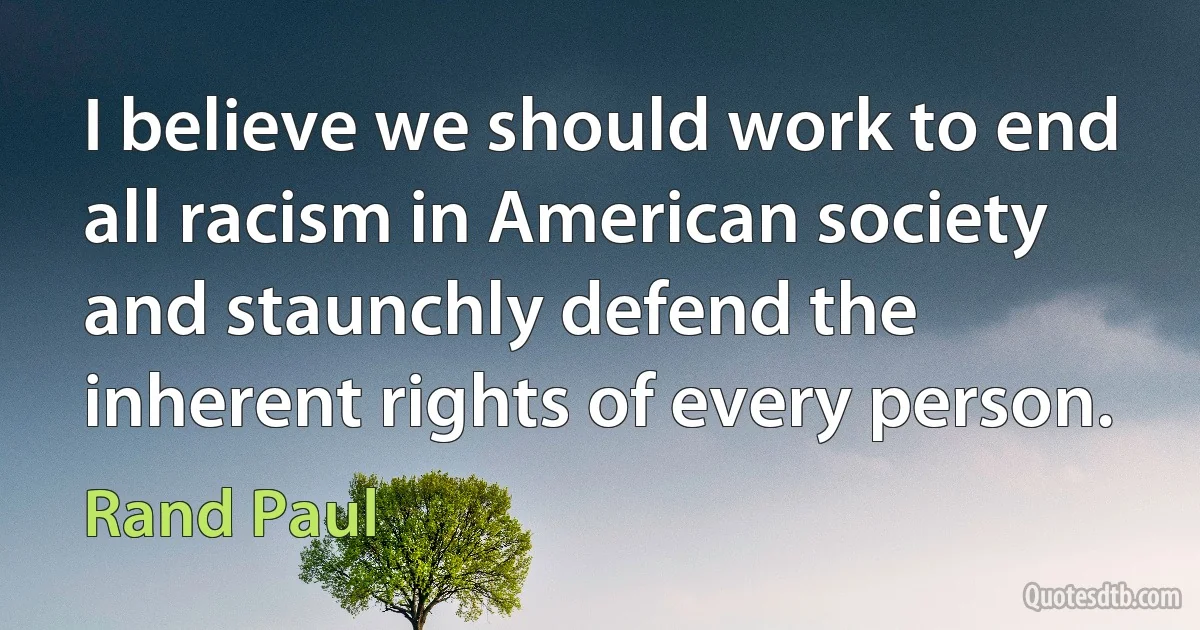 I believe we should work to end all racism in American society and staunchly defend the inherent rights of every person. (Rand Paul)