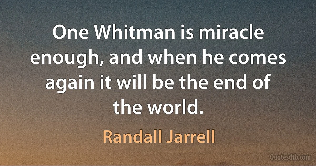 One Whitman is miracle enough, and when he comes again it will be the end of the world. (Randall Jarrell)