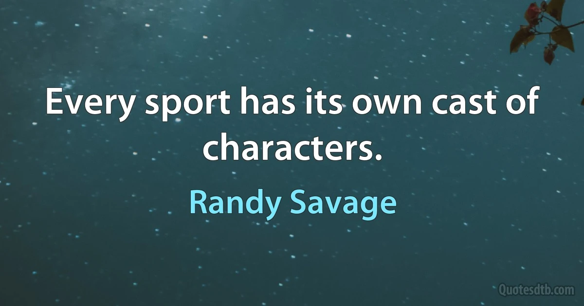 Every sport has its own cast of characters. (Randy Savage)