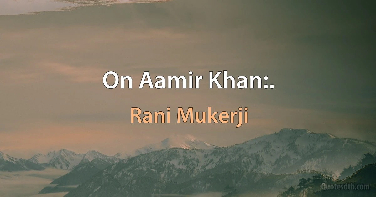 On Aamir Khan:. (Rani Mukerji)