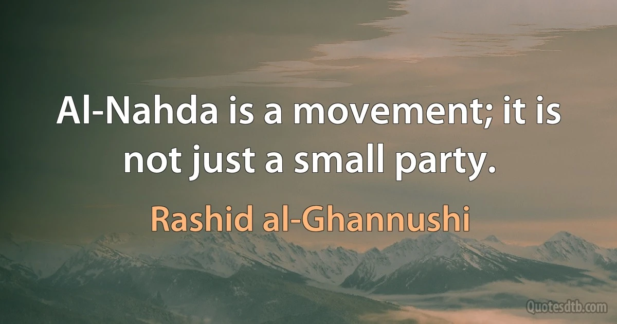 Al-Nahda is a movement; it is not just a small party. (Rashid al-Ghannushi)