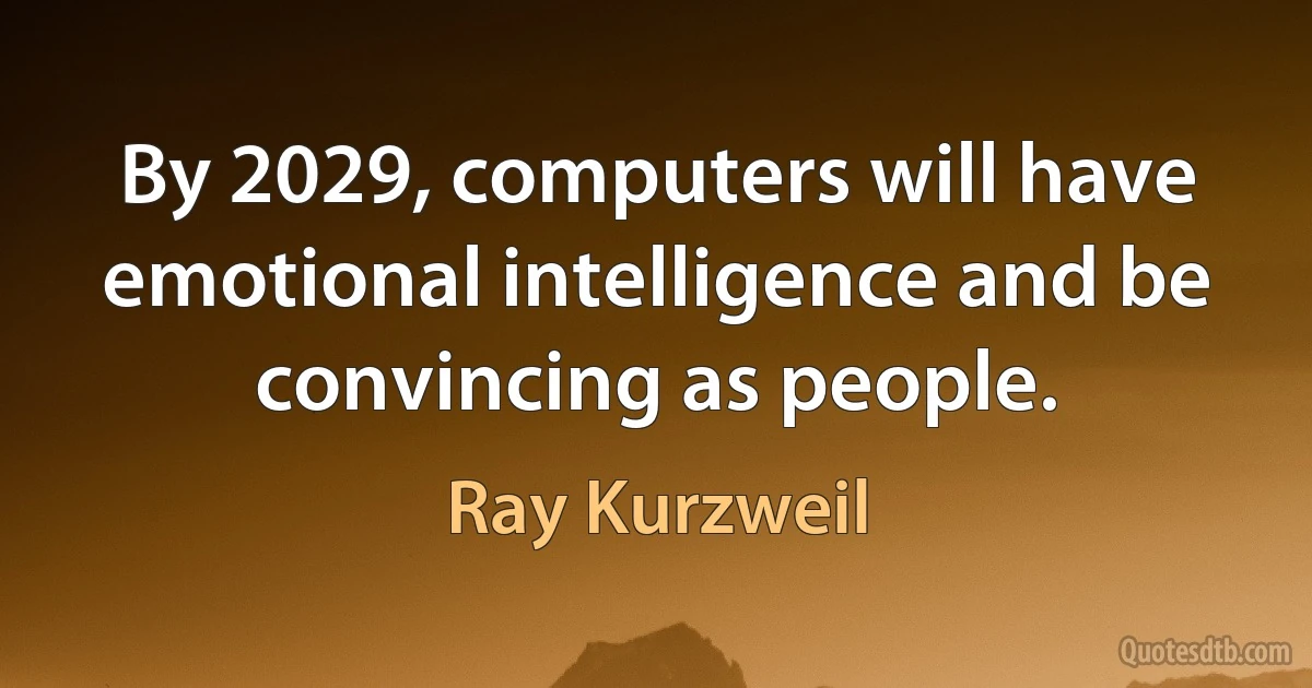 By 2029, computers will have emotional intelligence and be convincing as people. (Ray Kurzweil)