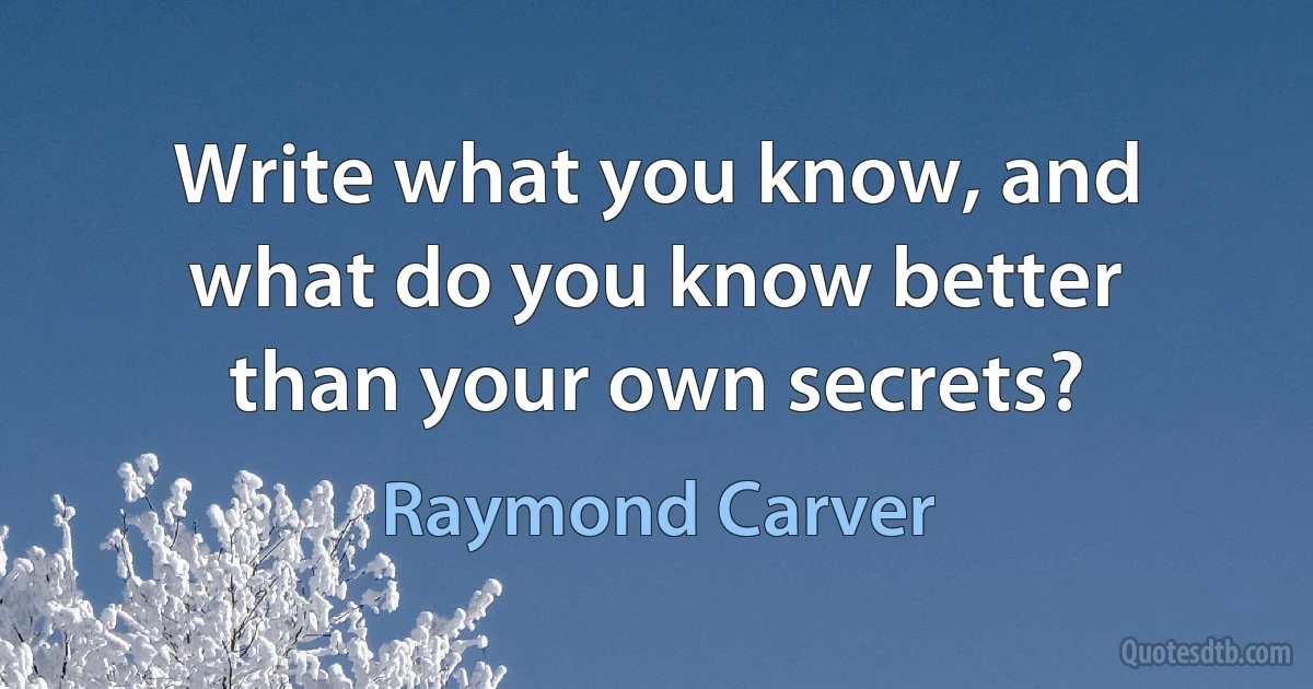 Write what you know, and what do you know better than your own secrets? (Raymond Carver)