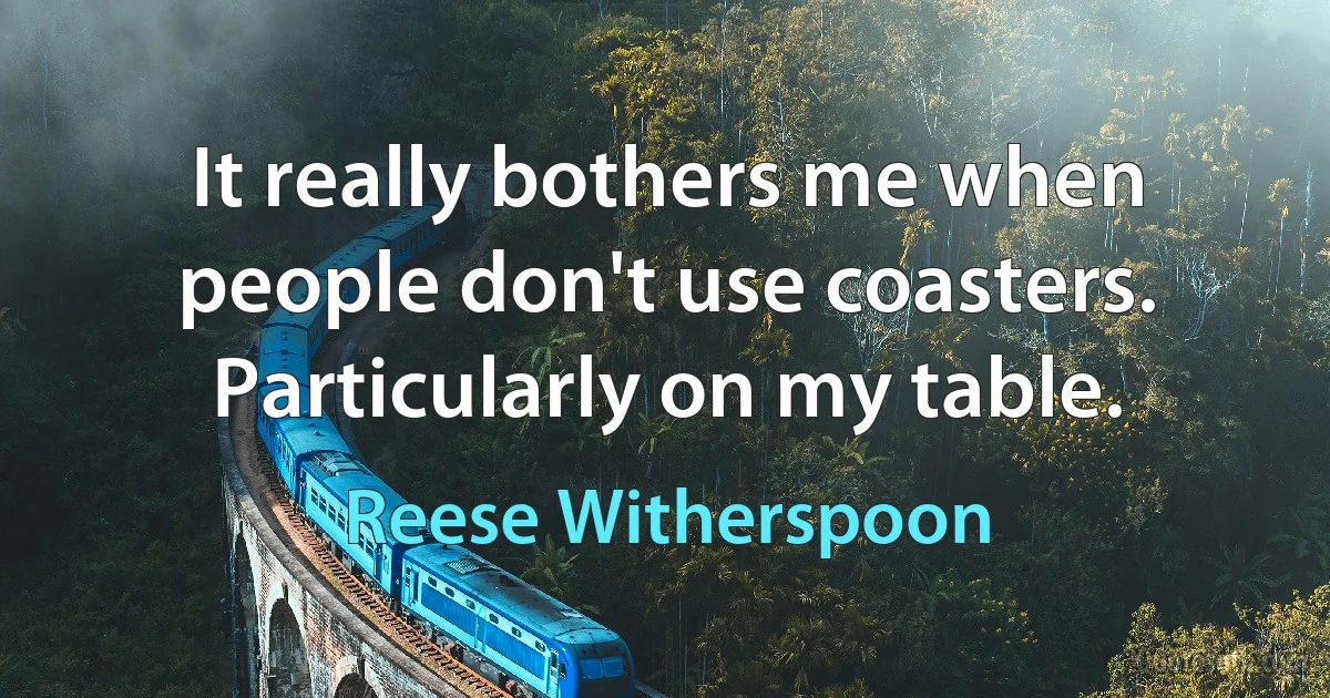 It really bothers me when people don't use coasters. Particularly on my table. (Reese Witherspoon)