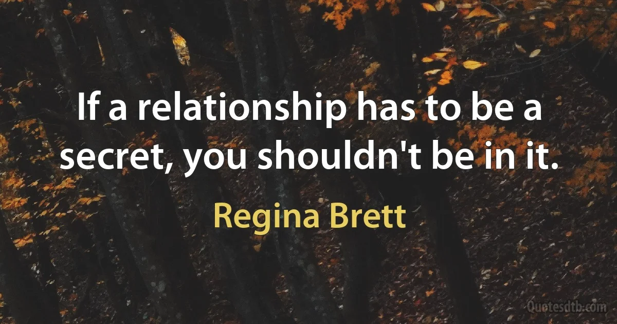 If a relationship has to be a secret, you shouldn't be in it. (Regina Brett)