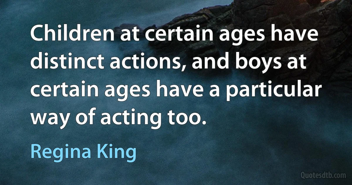 Children at certain ages have distinct actions, and boys at certain ages have a particular way of acting too. (Regina King)