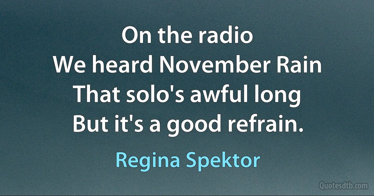 On the radio
We heard November Rain
That solo's awful long
But it's a good refrain. (Regina Spektor)