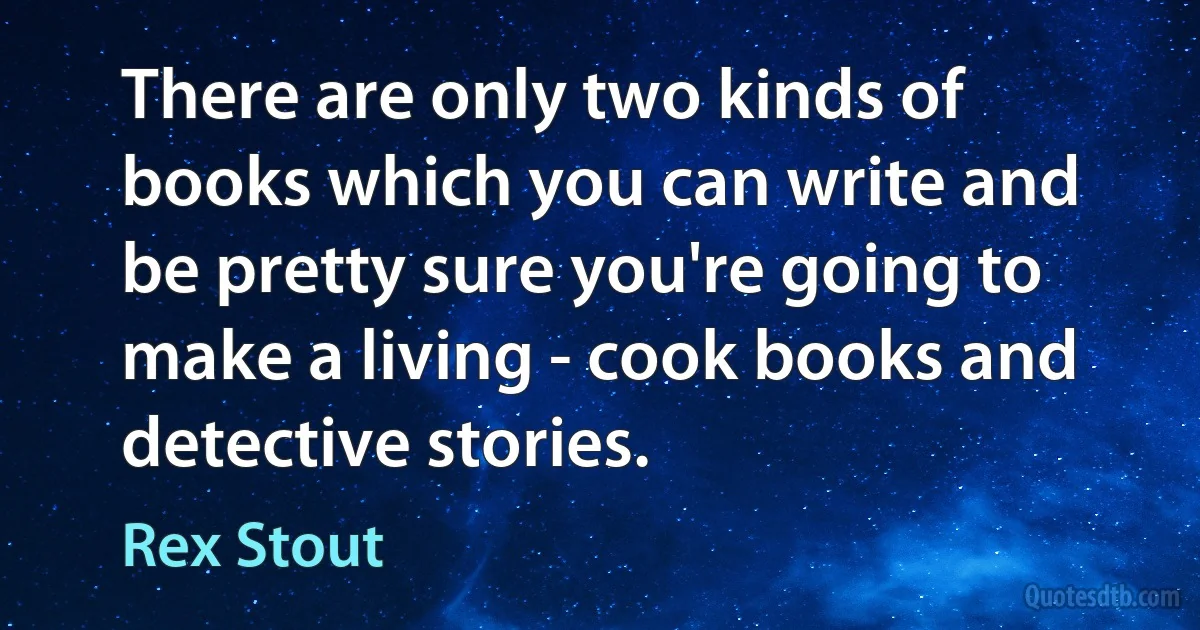 There are only two kinds of books which you can write and be pretty sure you're going to make a living - cook books and detective stories. (Rex Stout)