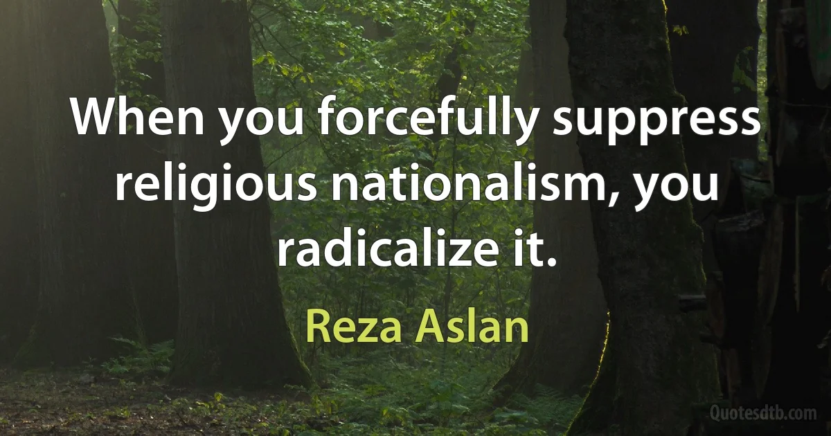 When you forcefully suppress religious nationalism, you radicalize it. (Reza Aslan)