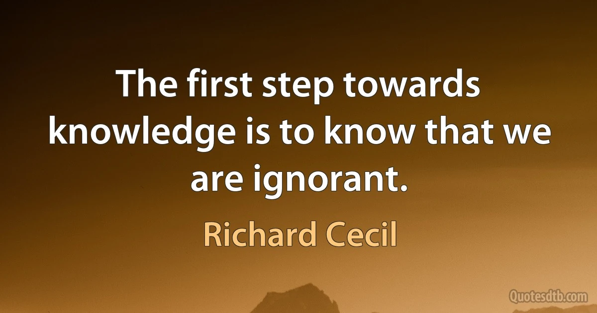 The first step towards knowledge is to know that we are ignorant. (Richard Cecil)