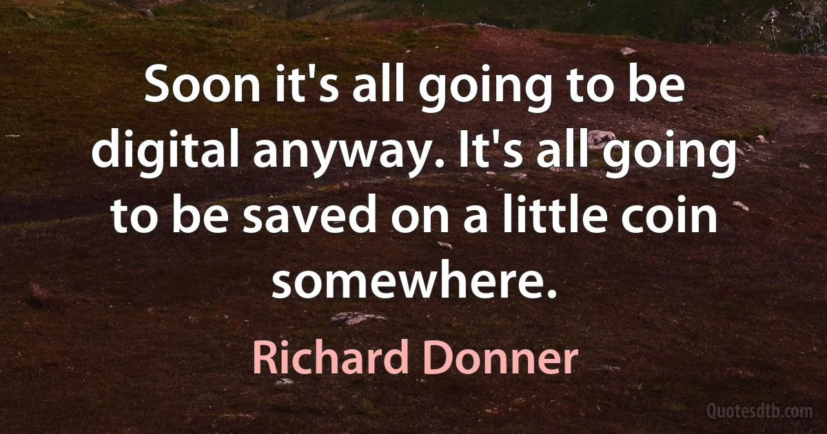 Soon it's all going to be digital anyway. It's all going to be saved on a little coin somewhere. (Richard Donner)