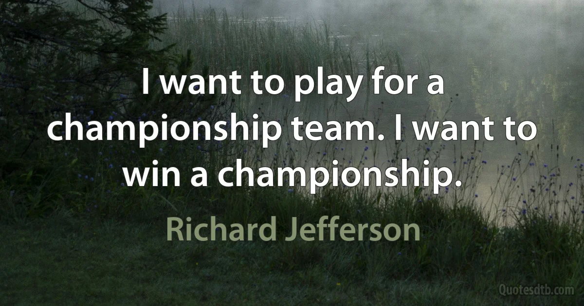 I want to play for a championship team. I want to win a championship. (Richard Jefferson)